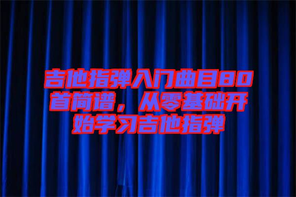 吉他指彈入門曲目80首簡譜，從零基礎(chǔ)開始學(xué)習(xí)吉他指彈