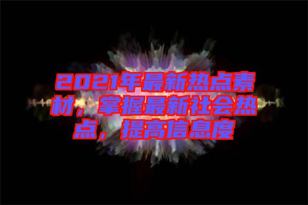 2021年最新熱點(diǎn)素材，掌握最新社會(huì)熱點(diǎn)，提高信息度