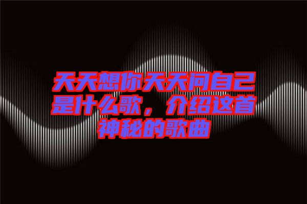 天天想你天天問(wèn)自己是什么歌，介紹這首神秘的歌曲