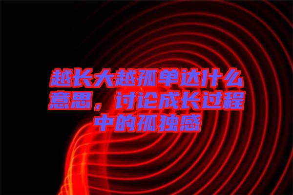 越長大越孤單達什么意思，討論成長過程中的孤獨感