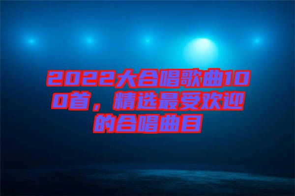 2022大合唱歌曲100首，精選最受歡迎的合唱曲目