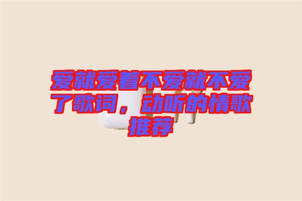 愛就愛著不愛就不愛了歌詞，動聽的情歌推薦