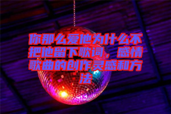 你那么愛他為什么不把他留下歌詞，感情歌曲的創(chuàng)作靈感和方法