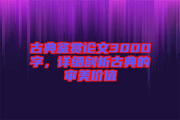 古典鑒賞論文3000字，詳細剖析古典的審美價值