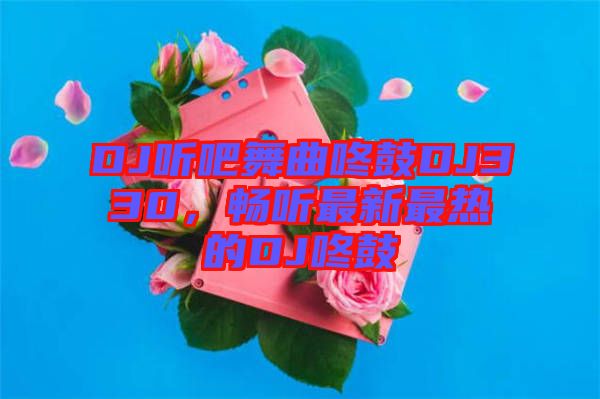 DJ聽吧舞曲咚鼓DJ330，暢聽最新最熱的DJ咚鼓