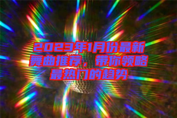 2023年1月份最新舞曲推薦，帶你領(lǐng)略最熱門的趨勢(shì)