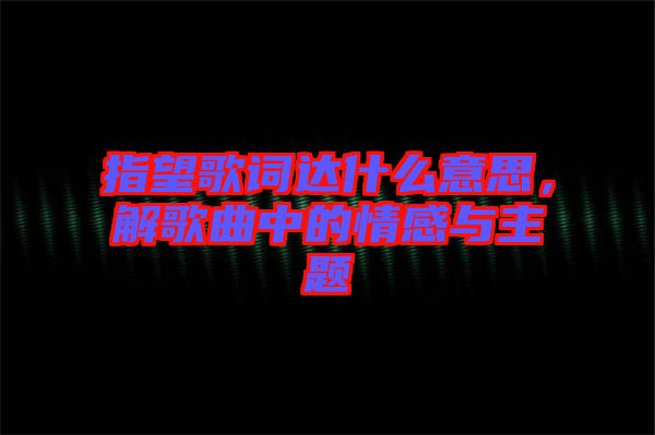 指望歌詞達什么意思，解歌曲中的情感與主題