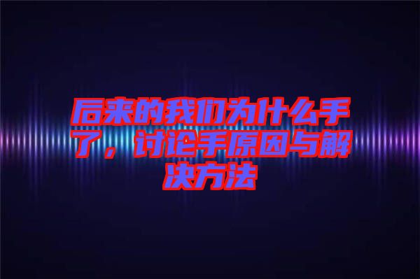 后來的我們?yōu)槭裁词至?，討論手原因與解決方法