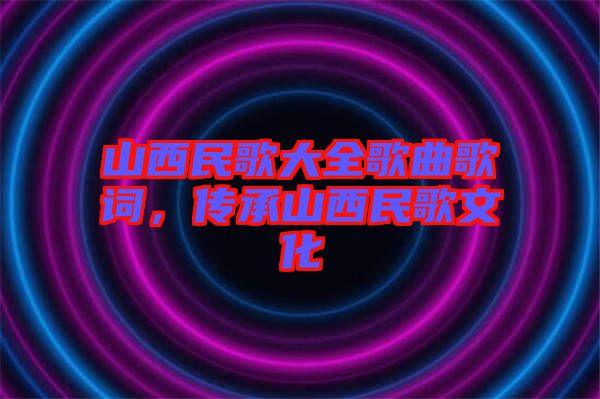 山西民歌大全歌曲歌詞，傳承山西民歌文化