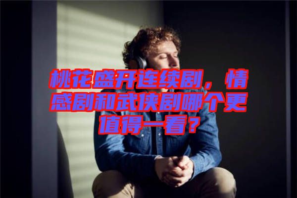 桃花盛開連續(xù)劇，情感劇和武俠劇哪個(gè)更值得一看？