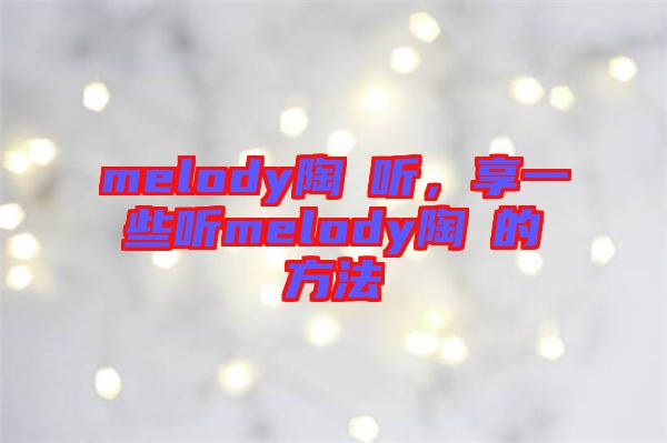 melody陶喆聽，享一些聽melody陶喆的方法