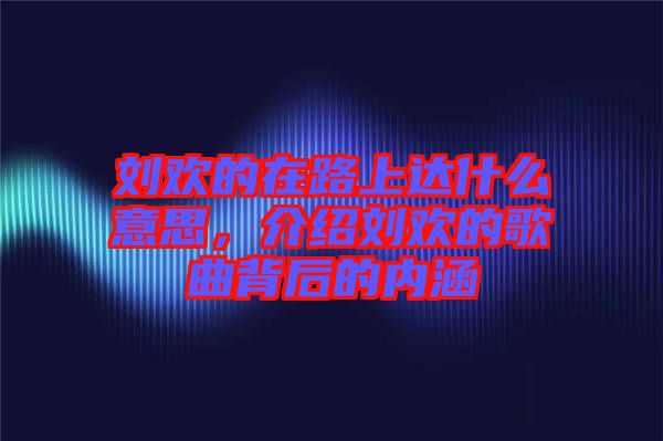 劉歡的在路上達什么意思，介紹劉歡的歌曲背后的內(nèi)涵