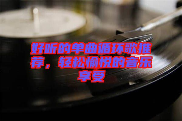 好聽的單曲循環(huán)歌推薦，輕松愉悅的音樂享受