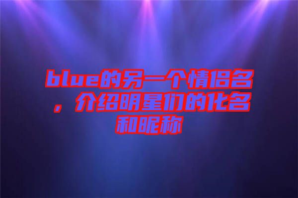 blue的另一個情侶名，介紹明星們的化名和昵稱