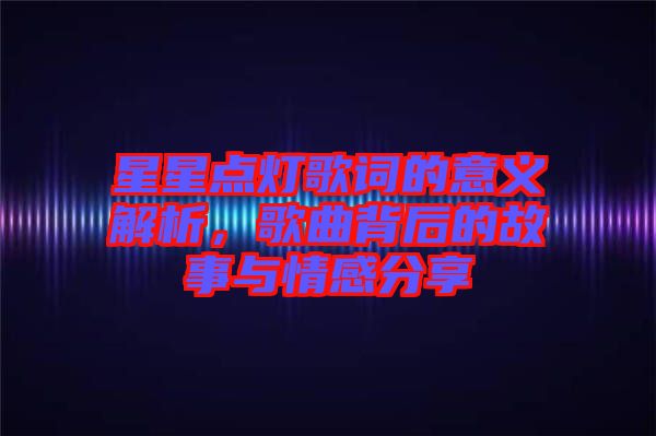 星星點(diǎn)燈歌詞的意義解析，歌曲背后的故事與情感分享