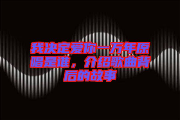 我決定愛你一萬年原唱是誰，介紹歌曲背后的故事