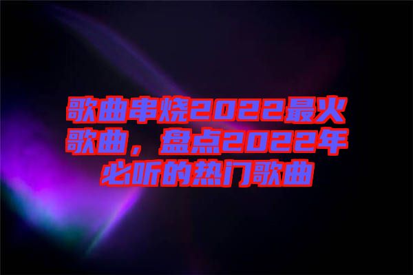 歌曲串燒2022最火歌曲，盤點(diǎn)2022年必聽(tīng)的熱門歌曲