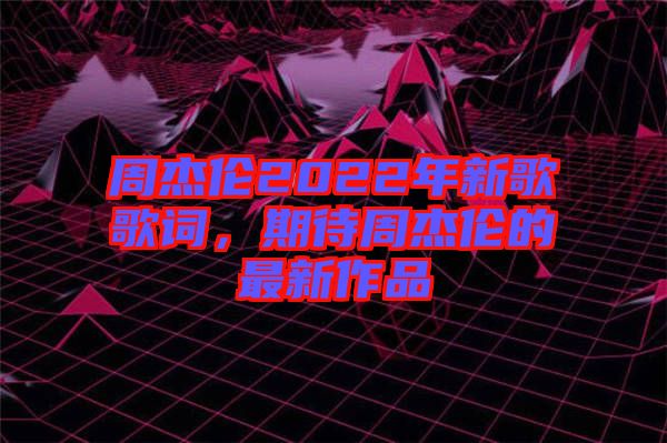 周杰倫2022年新歌歌詞，期待周杰倫的最新作品