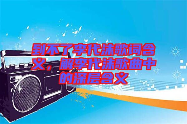 到不了李代沫歌詞含義，解李代沫歌曲中的深層含義