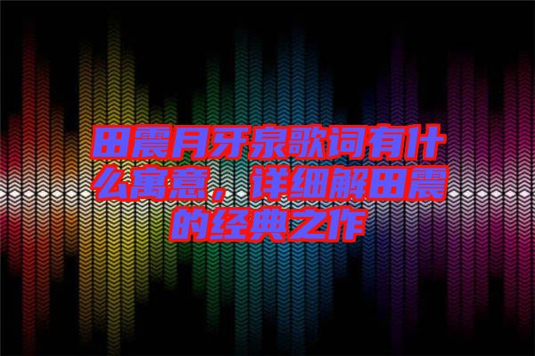 田震月牙泉歌詞有什么寓意，詳細解田震的經(jīng)典之作