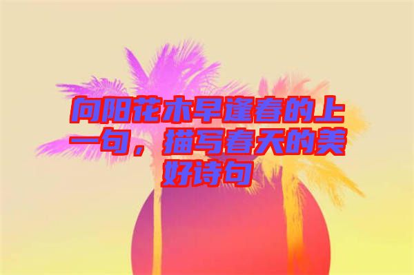 向陽花木早逢春的上一句，描寫春天的美好詩句