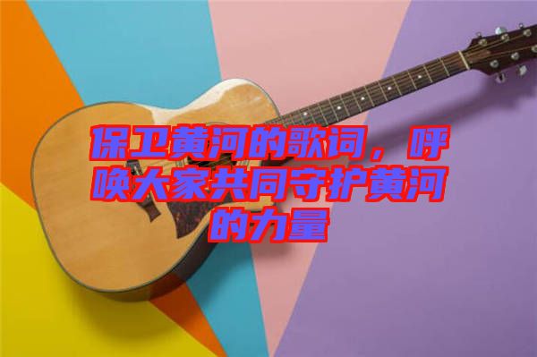 保衛(wèi)黃河的歌詞，呼喚大家共同守護(hù)黃河的力量