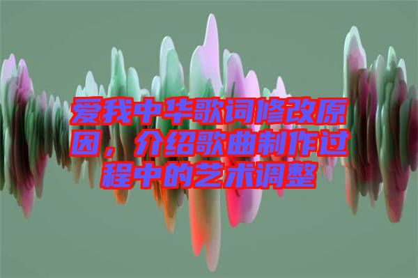 愛我中華歌詞修改原因，介紹歌曲制作過(guò)程中的藝術(shù)調(diào)整