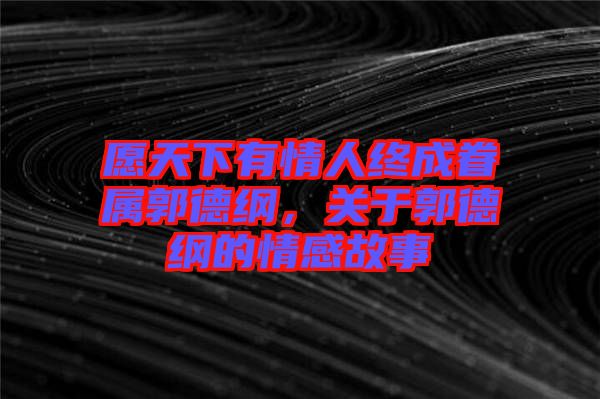 愿天下有情人終成眷屬郭德綱，關于郭德綱的情感故事