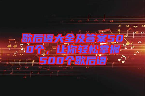 歇后語(yǔ)大全及答案500個(gè)，讓你輕松掌握500個(gè)歇后語(yǔ)