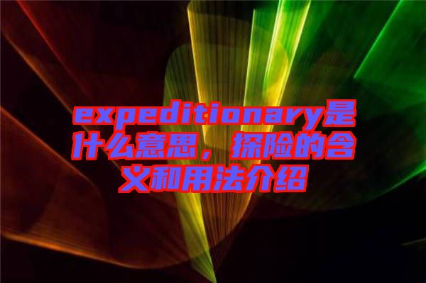 expeditionary是什么意思，探險(xiǎn)的含義和用法介紹