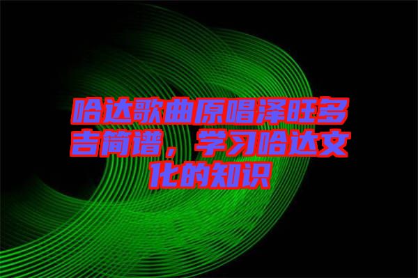 哈達(dá)歌曲原唱澤旺多吉簡譜，學(xué)習(xí)哈達(dá)文化的知識