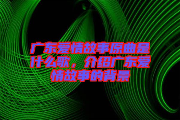 廣東愛情故事原曲是什么歌，介紹廣東愛情故事的背景