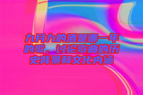 九月九的酒是哪一年的歌，討論歌曲的歷史背景和文化內(nèi)涵