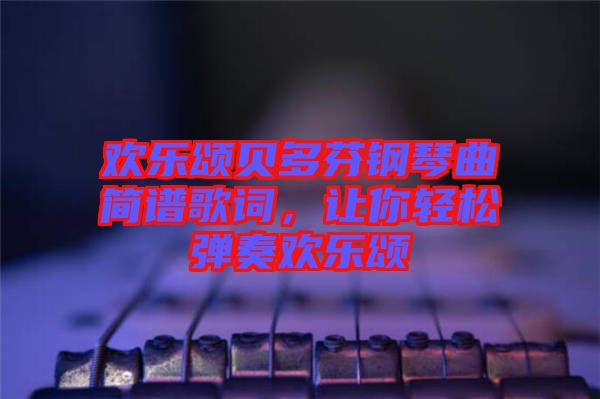 歡樂頌貝多芬鋼琴曲簡譜歌詞，讓你輕松彈奏歡樂頌