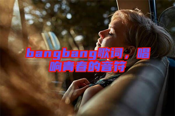 bangbang歌詞，唱響青春的音符