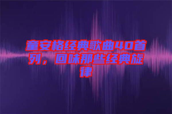 童安格經(jīng)典歌曲40首列，回味那些經(jīng)典旋律