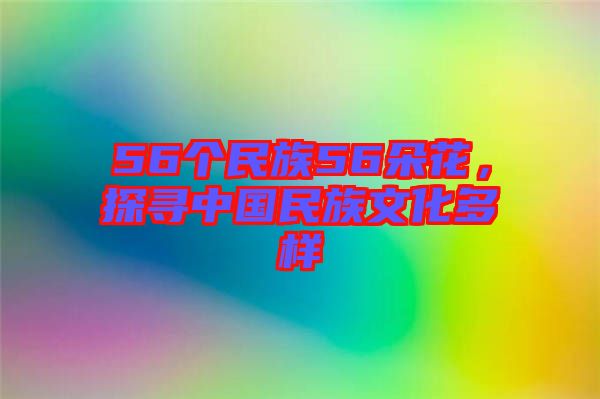 56個(gè)民族56朵花，探尋中國民族文化多樣