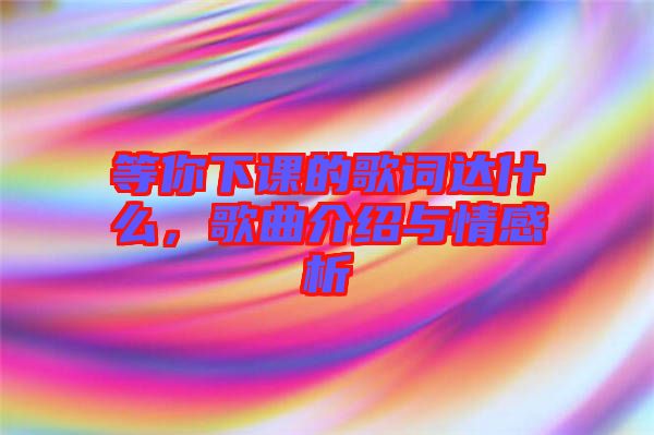 等你下課的歌詞達(dá)什么，歌曲介紹與情感析