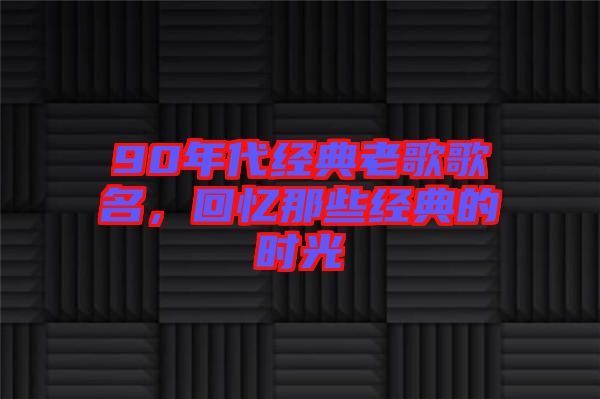 90年代經(jīng)典老歌歌名，回憶那些經(jīng)典的時(shí)光