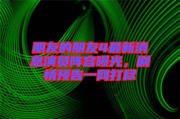 朋友的朋友4最新消息演員陣容曝光，劇情預(yù)告一網(wǎng)打盡