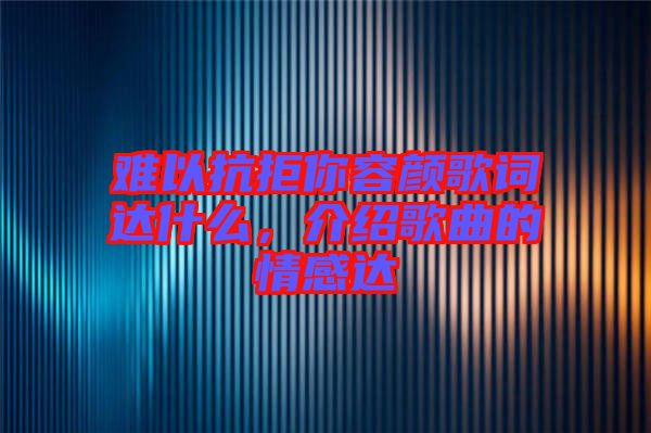 難以抗拒你容顏歌詞達(dá)什么，介紹歌曲的情感達(dá)