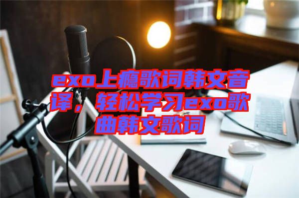 exo上癮歌詞韓文音譯，輕松學習exo歌曲韓文歌詞