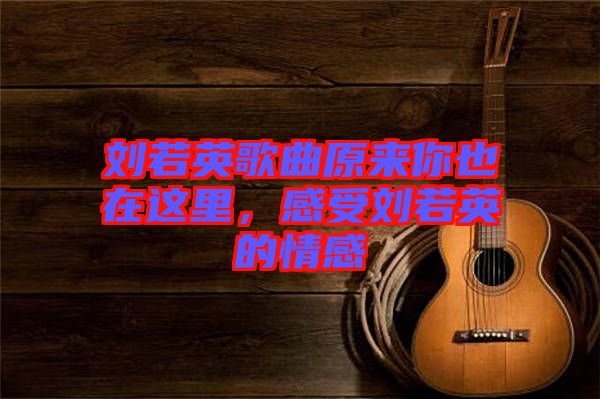 劉若英歌曲原來(lái)你也在這里，感受劉若英的情感