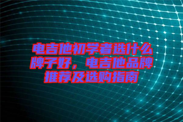 電吉他初學(xué)者選什么牌子好，電吉他品牌推薦及選購(gòu)指南