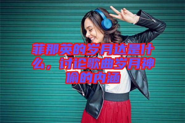 菲那英的歲月達(dá)是什么，討論歌曲歲月神偷的內(nèi)涵