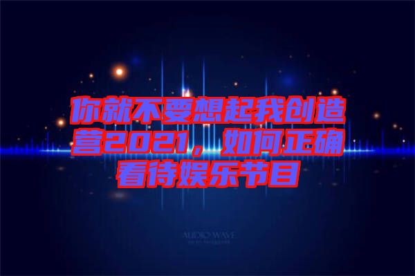 你就不要想起我創(chuàng)造營2021，如何正確看待娛樂節(jié)目