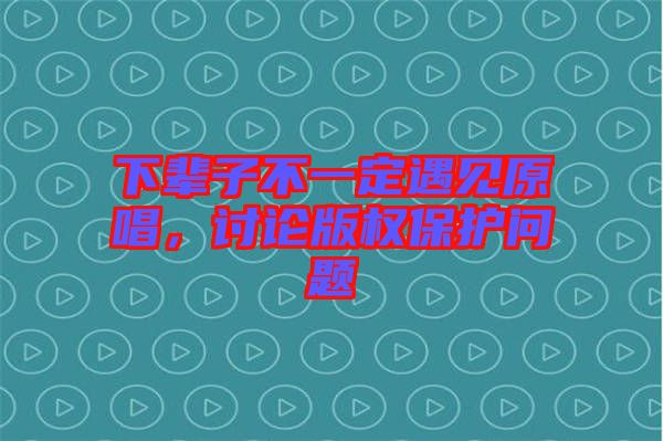 下輩子不一定遇見原唱，討論版權(quán)保護(hù)問題