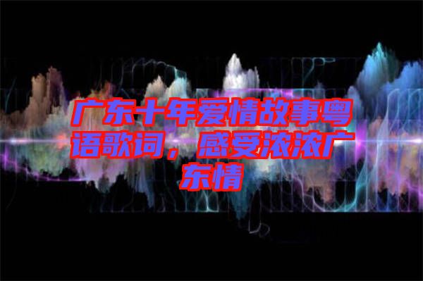 廣東十年愛情故事粵語歌詞，感受濃濃廣東情