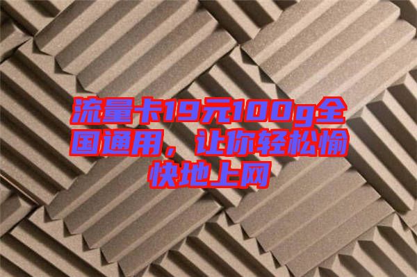 流量卡19元100g全國(guó)通用，讓你輕松愉快地上網(wǎng)