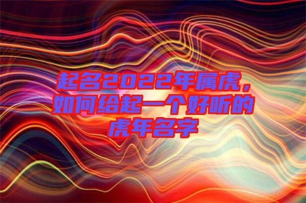 起名2022年屬虎，如何給起一個(gè)好聽(tīng)的虎年名字